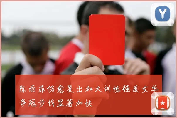陈雨菲伤愈复出加大训练强度女单争冠步伐显著加快
