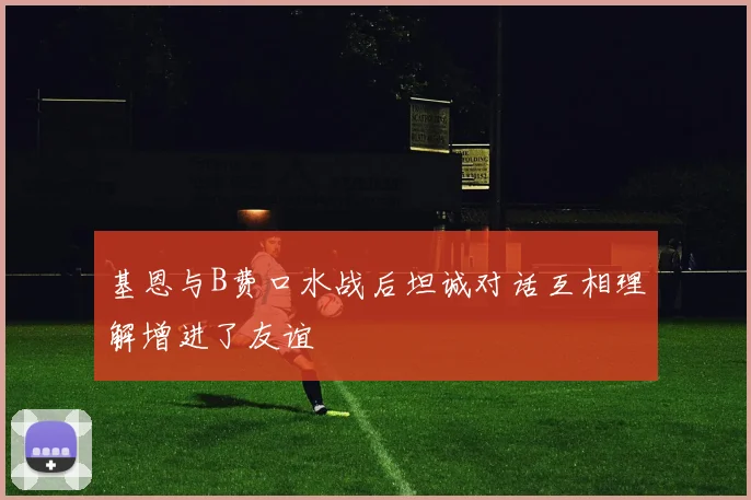 基恩与B费口水战后坦诚对话互相理解增进了友谊