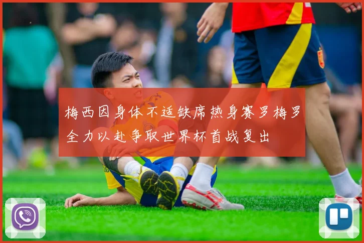 梅西因身体不适缺席热身赛罗梅罗全力以赴争取世界杯首战复出