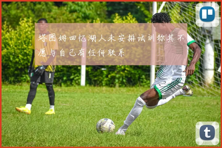 塔图姆回忆湖人未安排试训称其不愿与自己有任何联系