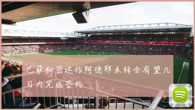 巴萨秘密运作阿德耶米转会有望几日内完成签约