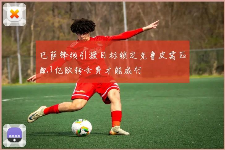 巴萨锋线引援目标锁定克鲁皮需匹配1亿欧转会费才能成行