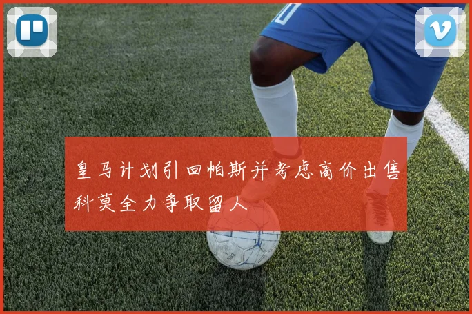 皇马计划引回帕斯并考虑高价出售科莫全力争取留人