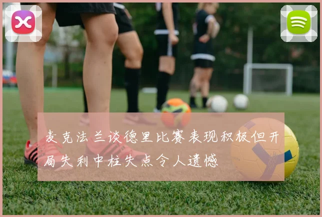 麦克法兰谈德里比赛表现积极但开局失利中柱失点令人遗憾