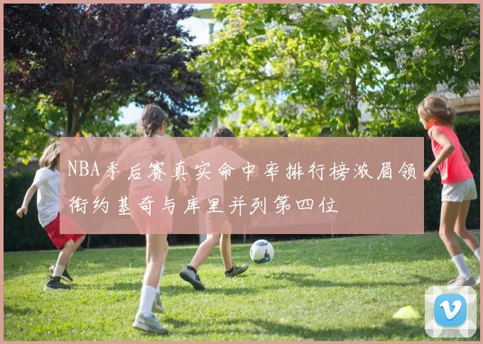 NBA季后赛真实命中率排行榜浓眉领衔约基奇与库里并列第四位