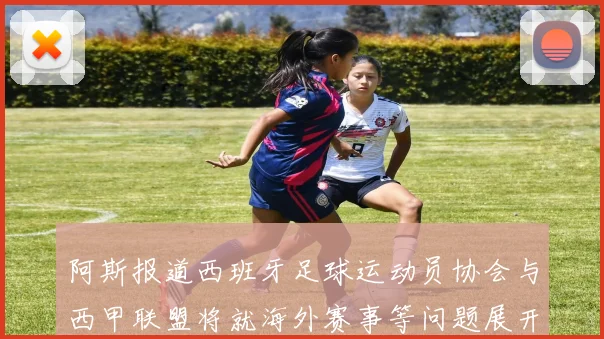 阿斯报道西班牙足球运动员协会与西甲联盟将就海外赛事等问题展开重要谈判