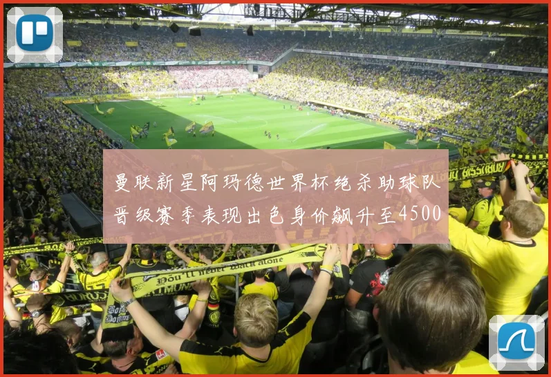 曼联新星阿玛德世界杯绝杀助球队晋级赛季表现出色身价飙升至4500万欧