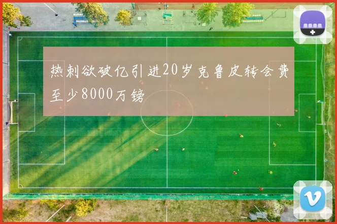 热刺欲破亿引进20岁克鲁皮转会费至少8000万镑