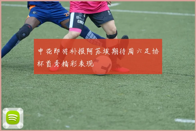 申花即将补报阿苏埃期待周六足协杯首秀精彩表现